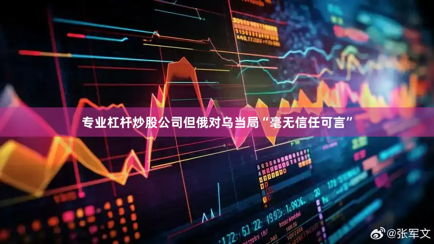 专业杠杆炒股公司但俄对乌当局“毫无信任可言”