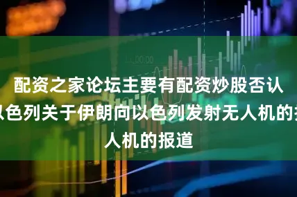 配资之家论坛主要有配资炒股否认了以色列关于伊朗向以色列发射无人机的报道