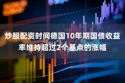 炒股配资时间德国10年期国债收益率维持超过2个基点的涨幅