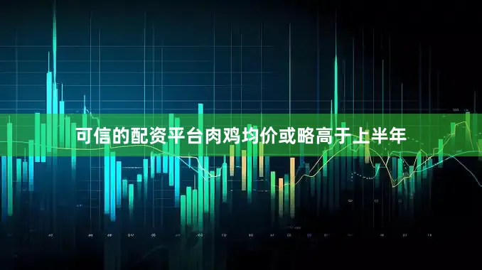 可信的配资平台肉鸡均价或略高于上半年