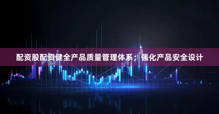 配资股配资健全产品质量管理体系；强化产品安全设计