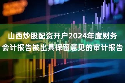 山西炒股配资开户2024年度财务会计报告被出具保留意见的审计报告