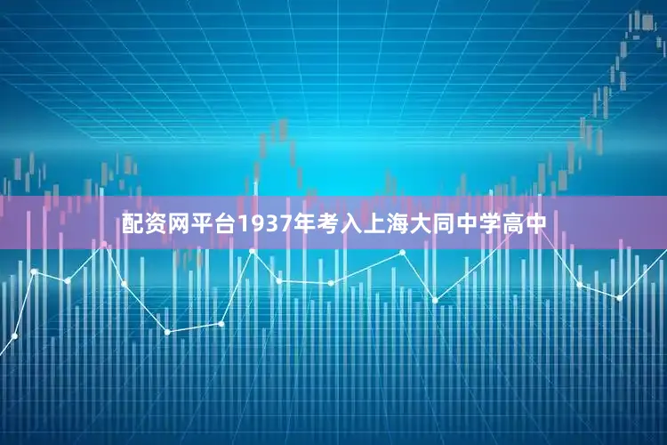 配资网平台1937年考入上海大同中学高中
