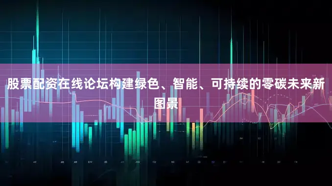 股票配资在线论坛构建绿色、智能、可持续的零碳未来新图景