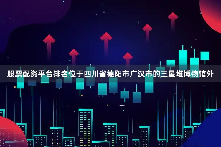 股票配资平台排名位于四川省德阳市广汉市的三星堆博物馆外