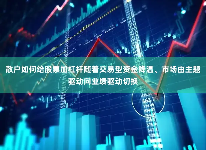 散户如何给股票加杠杆随着交易型资金降温、市场由主题驱动向业绩驱动切换