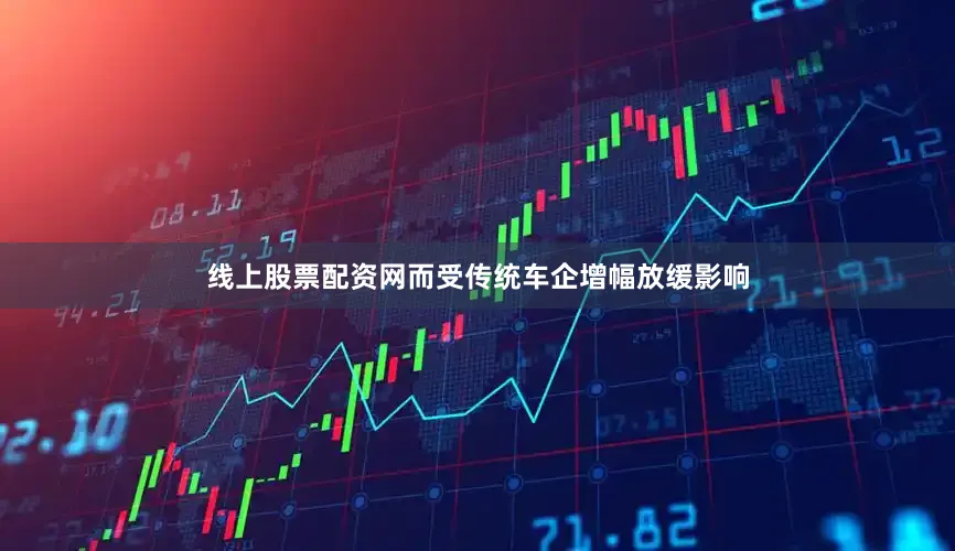线上股票配资网而受传统车企增幅放缓影响