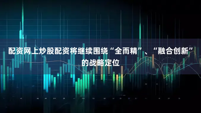 配资网上炒股配资将继续围绕“全而精”、“融合创新”的战略定位