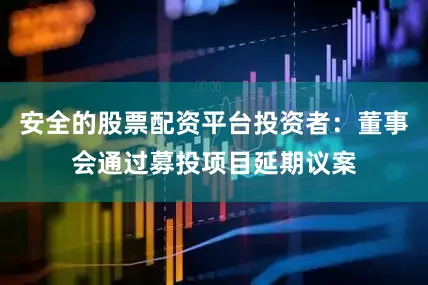 安全的股票配资平台投资者：董事会通过募投项目延期议案