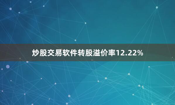 炒股交易软件转股溢价率12.22%