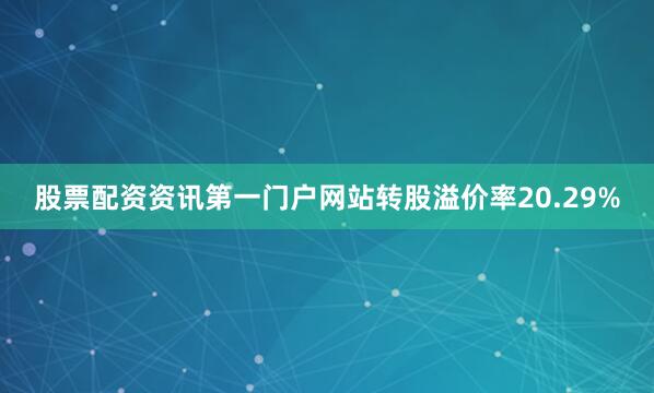 股票配资资讯第一门户网站转股溢价率20.29%
