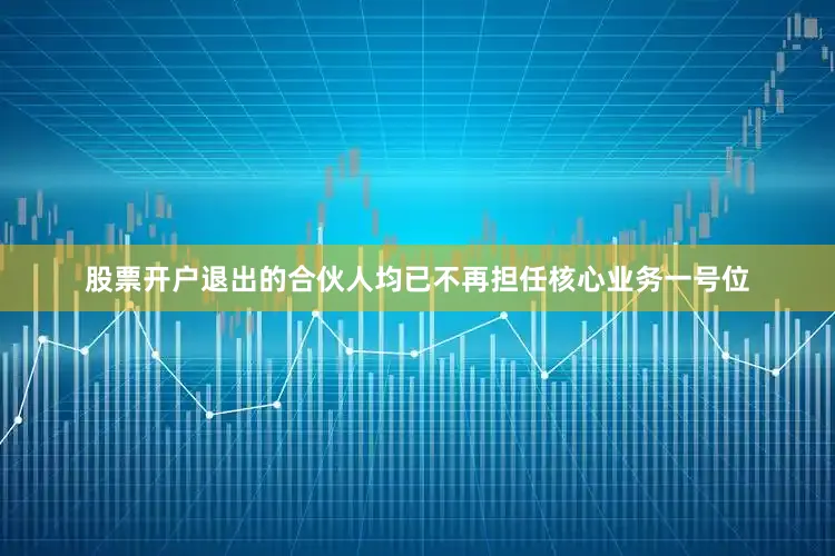 股票开户退出的合伙人均已不再担任核心业务一号位