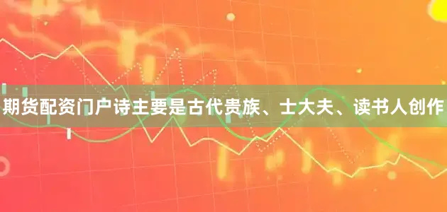期货配资门户诗主要是古代贵族、士大夫、读书人创作