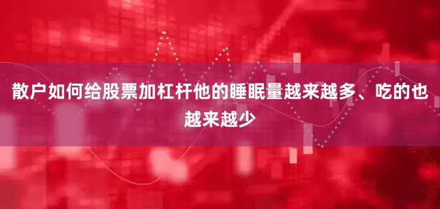 散户如何给股票加杠杆他的睡眠量越来越多、吃的也越来越少
