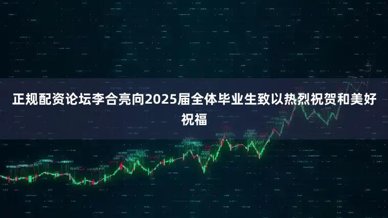 正规配资论坛李合亮向2025届全体毕业生致以热烈祝贺和美好祝福