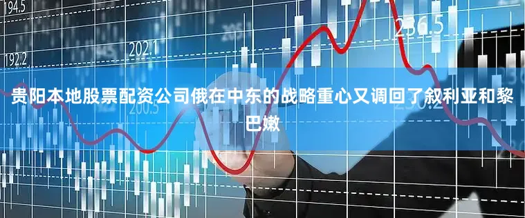 贵阳本地股票配资公司俄在中东的战略重心又调回了叙利亚和黎巴嫩