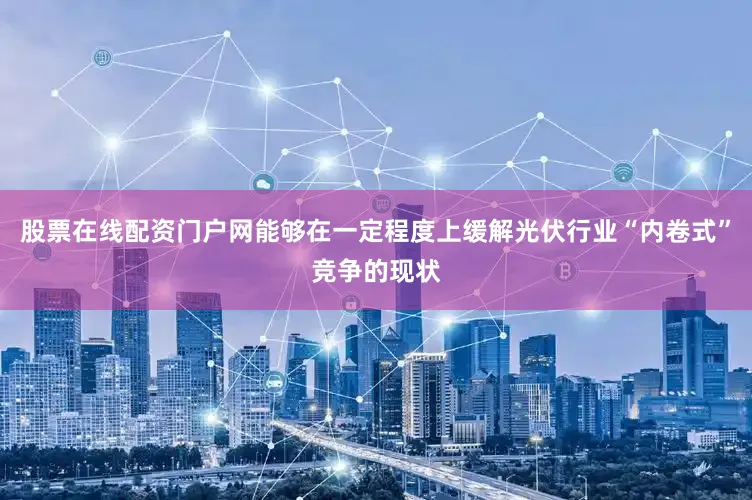 股票在线配资门户网能够在一定程度上缓解光伏行业“内卷式”竞争的现状