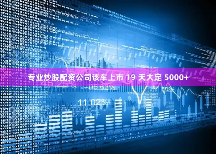 专业炒股配资公司该车上市 19 天大定 5000+