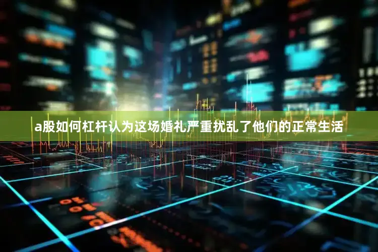 a股如何杠杆认为这场婚礼严重扰乱了他们的正常生活