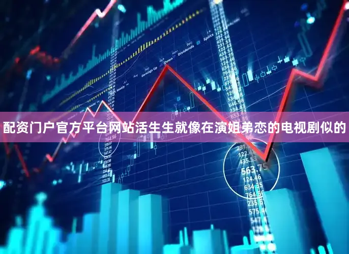 配资门户官方平台网站活生生就像在演姐弟恋的电视剧似的