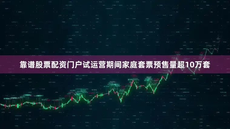 靠谱股票配资门户试运营期间家庭套票预售量超10万套