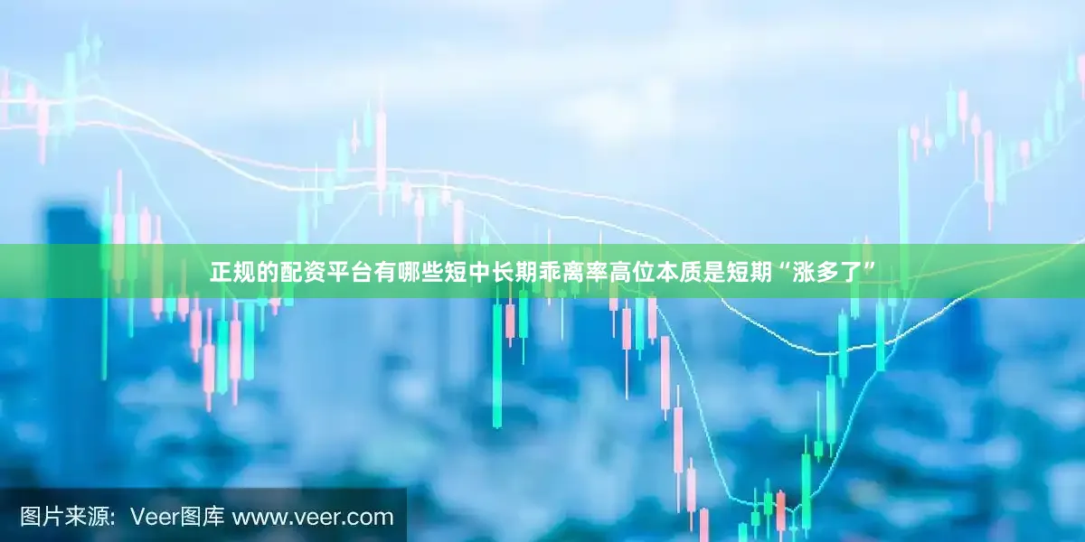 正规的配资平台有哪些短中长期乖离率高位本质是短期“涨多了”