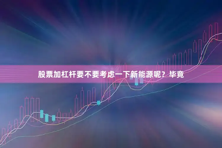 股票加杠杆要不要考虑一下新能源呢？毕竟