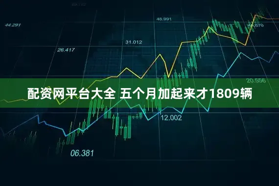 配资网平台大全 五个月加起来才1809辆