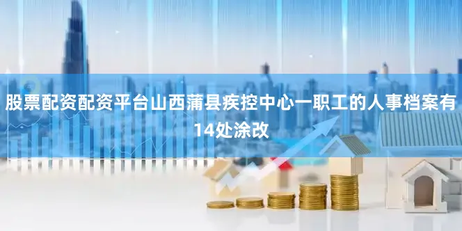 股票配资配资平台山西蒲县疾控中心一职工的人事档案有14处涂改