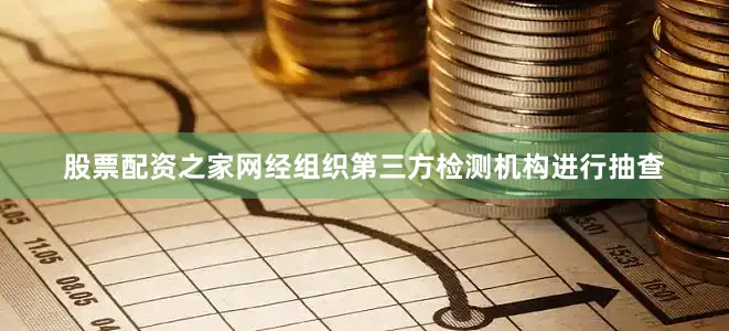 股票配资之家网经组织第三方检测机构进行抽查