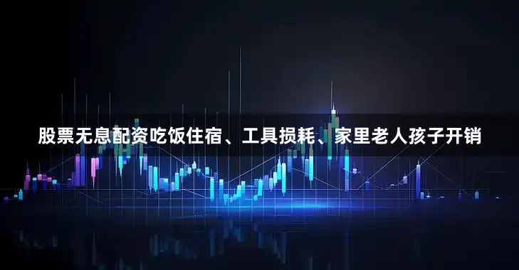 股票无息配资吃饭住宿、工具损耗、家里老人孩子开销