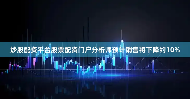 炒股配资平台股票配资门户分析师预计销售将下降约10%