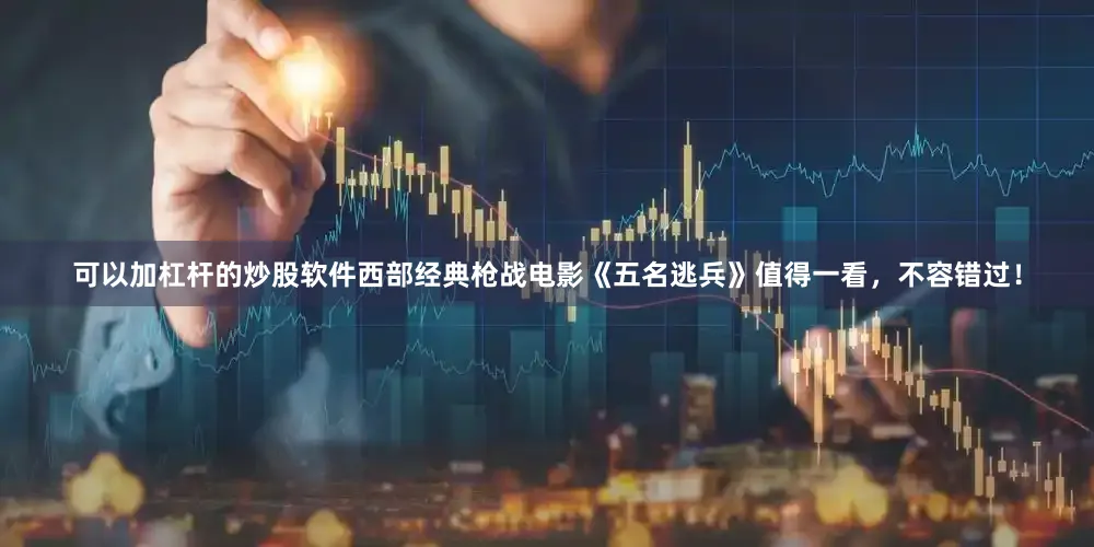 可以加杠杆的炒股软件西部经典枪战电影《五名逃兵》值得一看，不容错过！