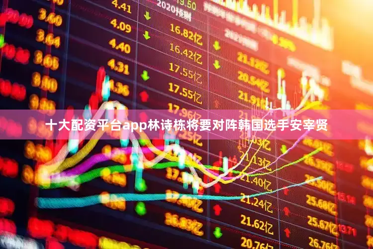 十大配资平台app林诗栋将要对阵韩国选手安宰贤