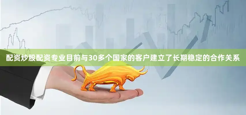配资炒股配资专业目前与30多个国家的客户建立了长期稳定的合作关系
