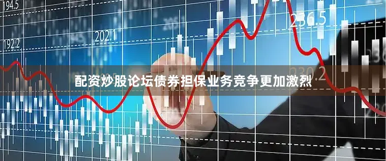 配资炒股论坛债券担保业务竞争更加激烈