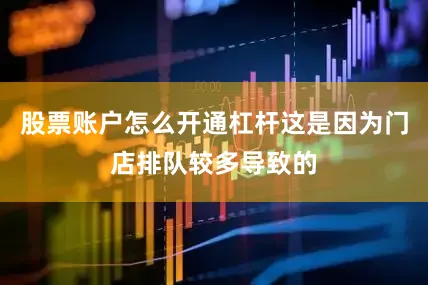 股票账户怎么开通杠杆这是因为门店排队较多导致的