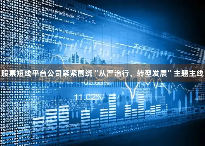 股票短线平台公司紧紧围绕“从严治行、转型发展”主题主线