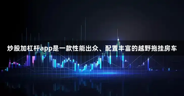 炒股加杠杆app是一款性能出众、配置丰富的越野拖挂房车