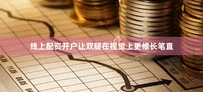 线上配资开户让双腿在视觉上更修长笔直