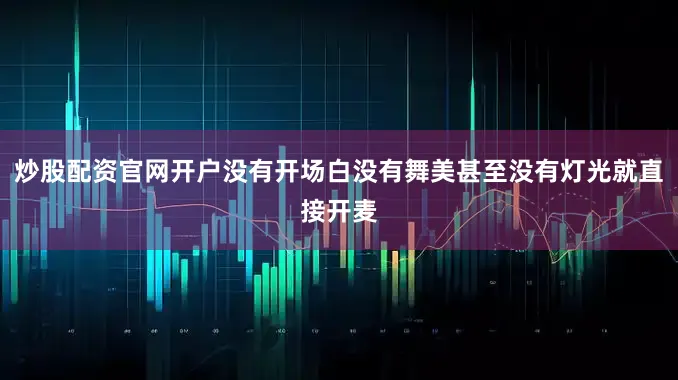 炒股配资官网开户没有开场白没有舞美甚至没有灯光就直接开麦