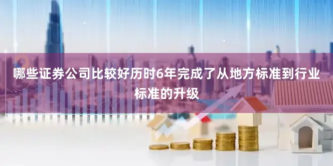 哪些证券公司比较好历时6年完成了从地方标准到行业标准的升级