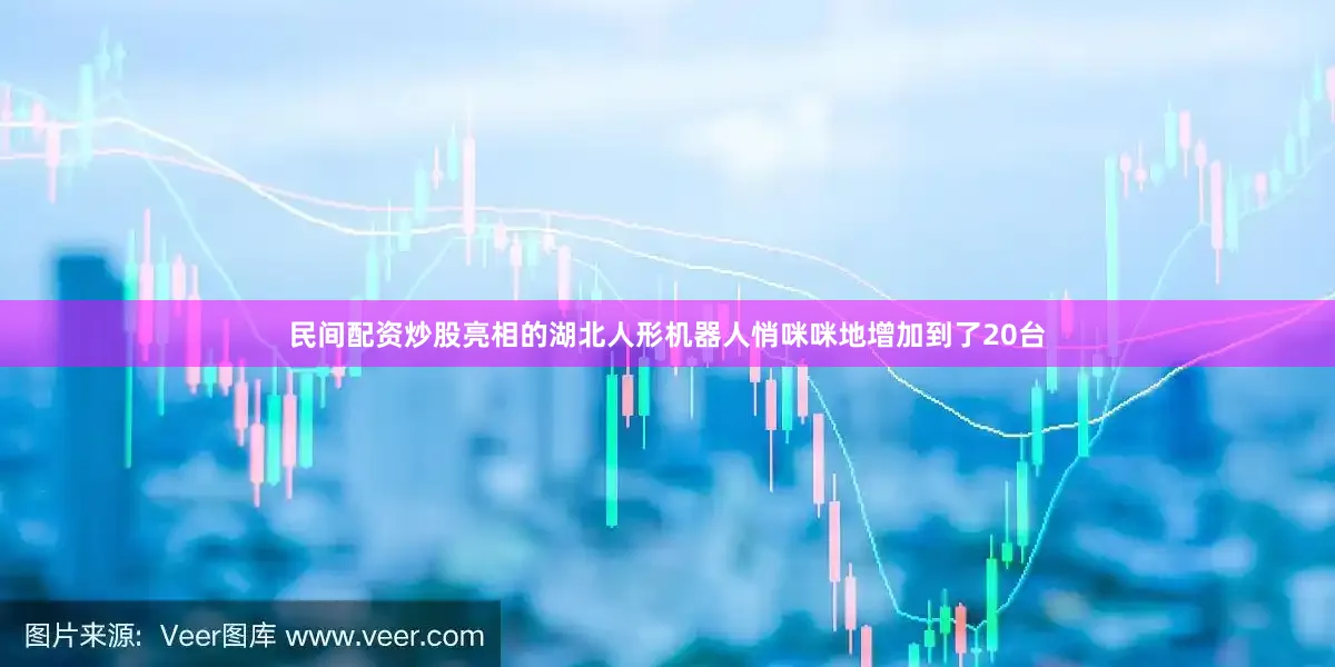 民间配资炒股亮相的湖北人形机器人悄咪咪地增加到了20台