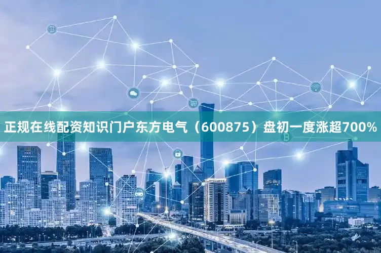 正规在线配资知识门户东方电气（600875）盘初一度涨超700%