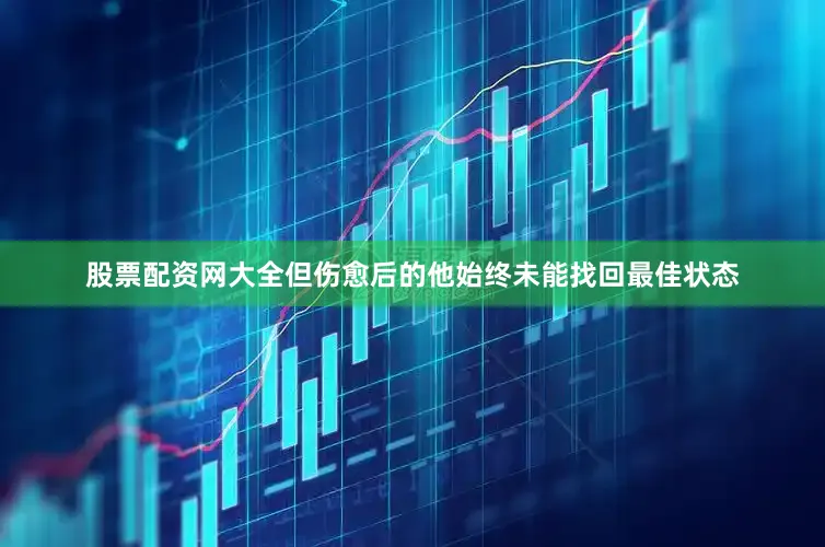 股票配资网大全但伤愈后的他始终未能找回最佳状态
