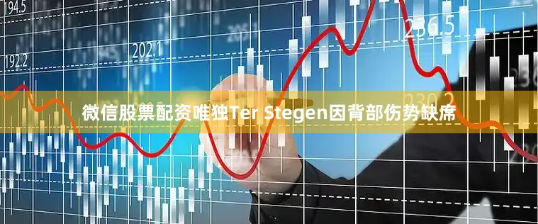 微信股票配资唯独Ter Stegen因背部伤势缺席
