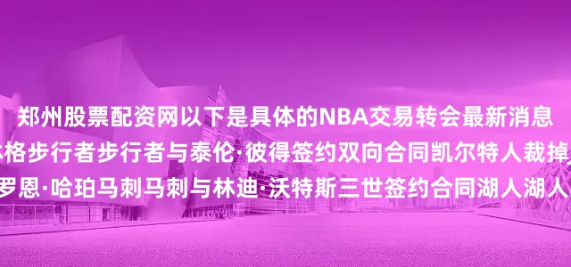 郑州股票配资网以下是具体的NBA交易转会最新消息：爵士裁掉贾登·斯普林格步行者步行者与泰伦·彼得签约双向合同凯尔特人裁掉JD·戴维森活塞裁掉小罗恩·哈珀马刺马刺与林迪·沃特斯三世签约合同湖人湖人与克里斯·马农签约双向合同鹈鹕裁掉莱斯特·基诺内斯