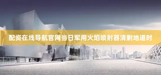 配资在线导航官网当日军用火焰喷射器清剿地道时