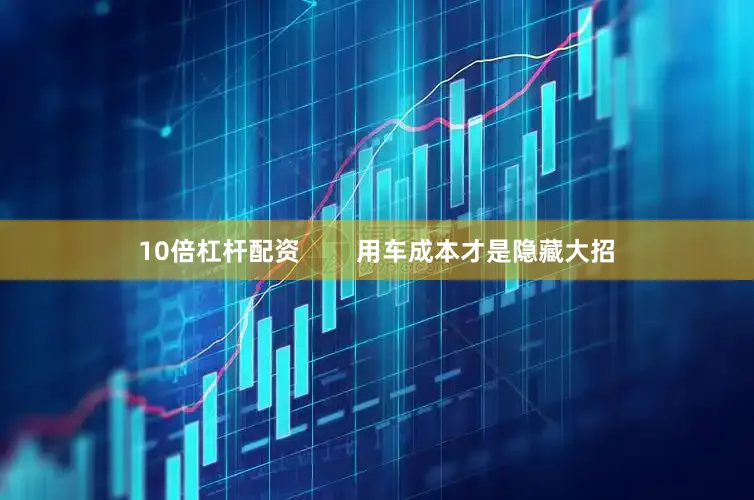 10倍杠杆配资        用车成本才是隐藏大招