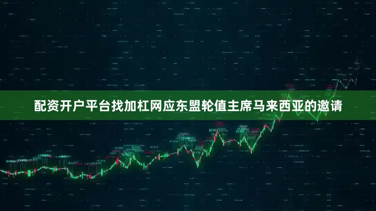 配资开户平台找加杠网应东盟轮值主席马来西亚的邀请